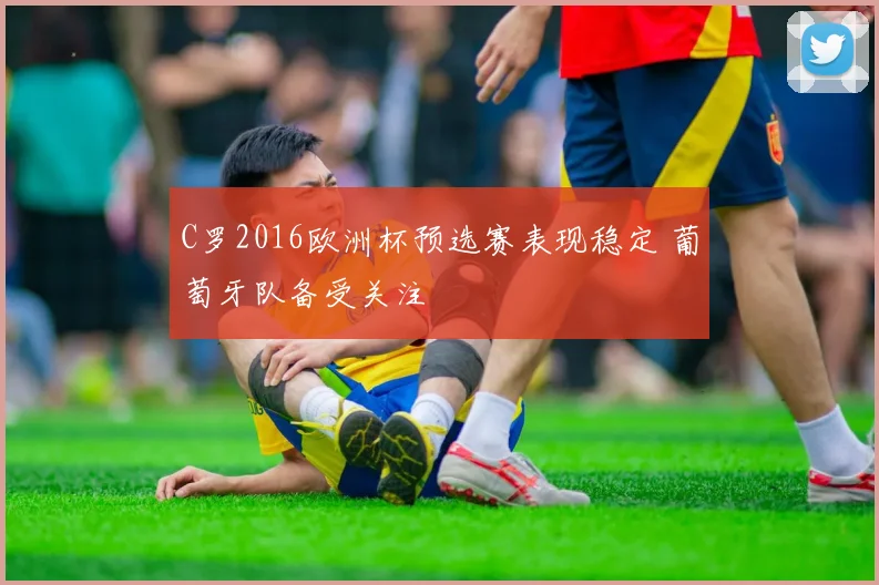 C罗2016欧洲杯预选赛表现稳定 葡萄牙队备受关注