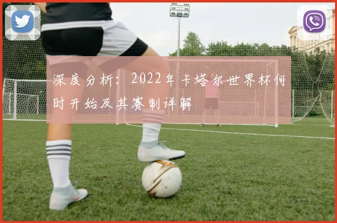 深度分析：2022年卡塔尔世界杯何时开始及其赛制详解