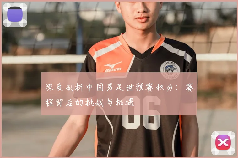 深度剖析中国男足世预赛积分:赛程背后的挑战与机遇