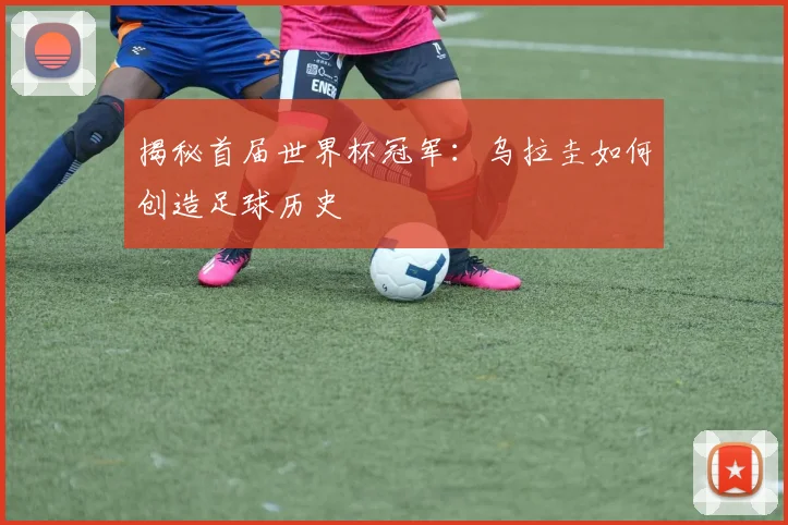 揭秘首届世界杯冠军:乌拉圭如何创造足球历史