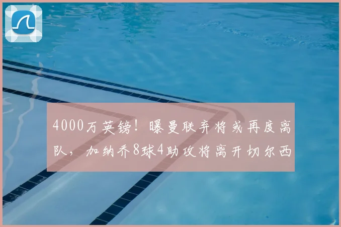 4000万英镑!曝曼联弃将或再度离队,加纳乔8球4助攻将离开切尔西_1
