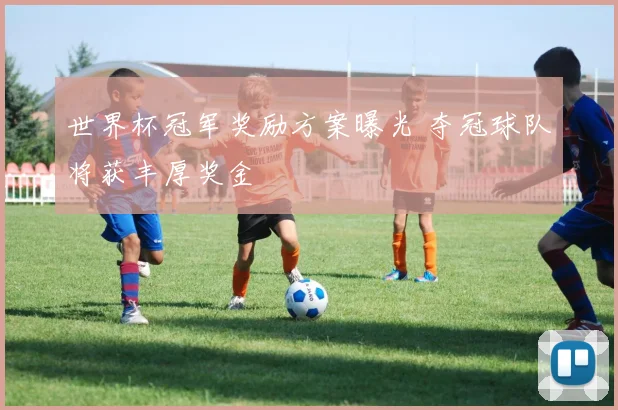 世界杯冠军奖励方案曝光 夺冠球队将获丰厚奖金