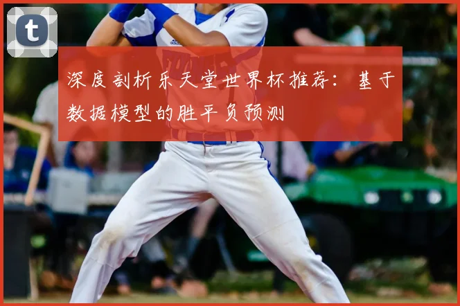 深度剖析乐天堂世界杯推荐:基于数据模型的胜平负预测