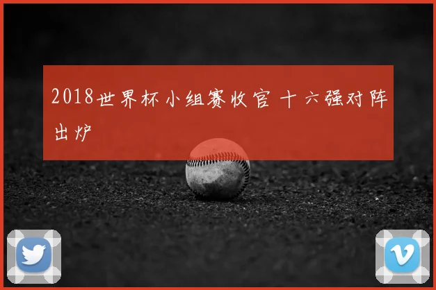 2018世界杯小组赛收官 十六强对阵出炉