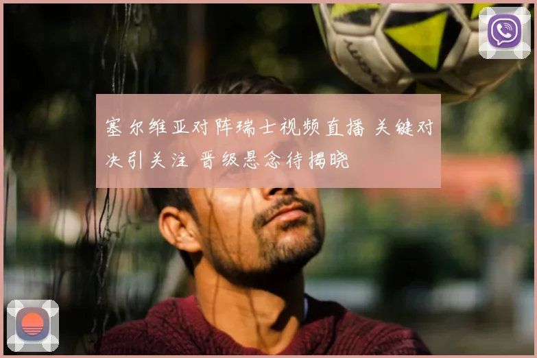 塞尔维亚对阵瑞士视频直播 关键对决引关注 晋级悬念待揭晓
