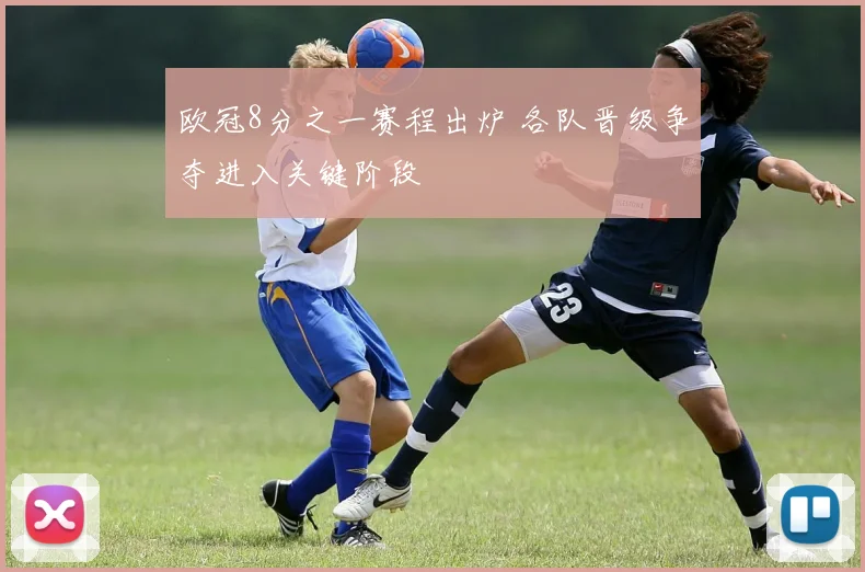 欧冠8分之一赛程出炉 各队晋级争夺进入关键阶段