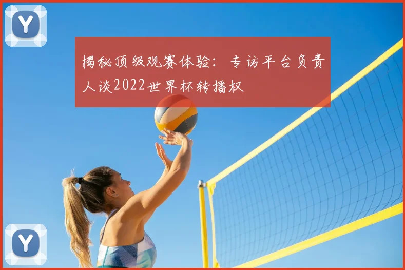 揭秘顶级观赛体验:专访平台负责人谈2022世界杯转播权