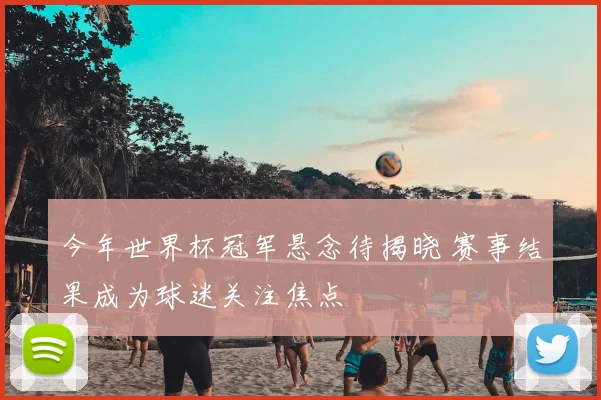 今年世界杯冠军悬念待揭晓 赛事结果成为球迷关注焦点