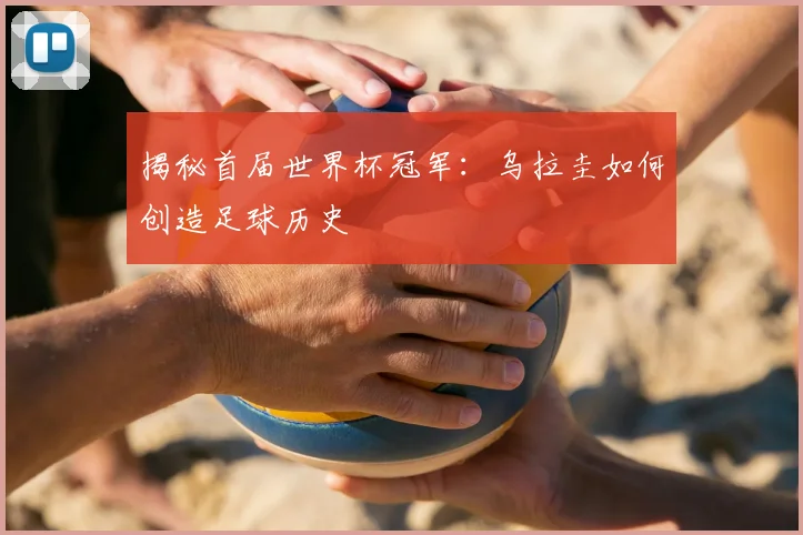 揭秘首届世界杯冠军:乌拉圭如何创造足球历史