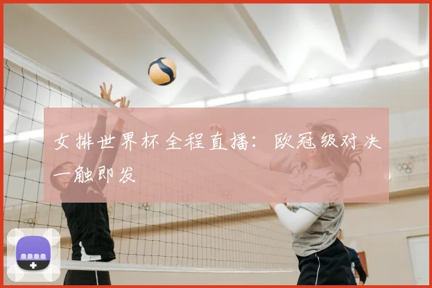 女排世界杯全程直播:欧冠级对决一触即发
