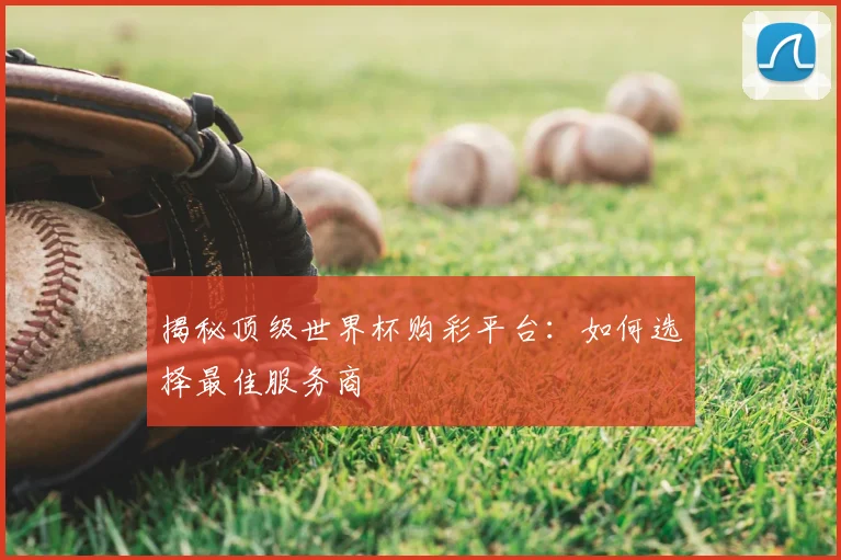 揭秘顶级世界杯购彩平台:如何选择最佳服务商