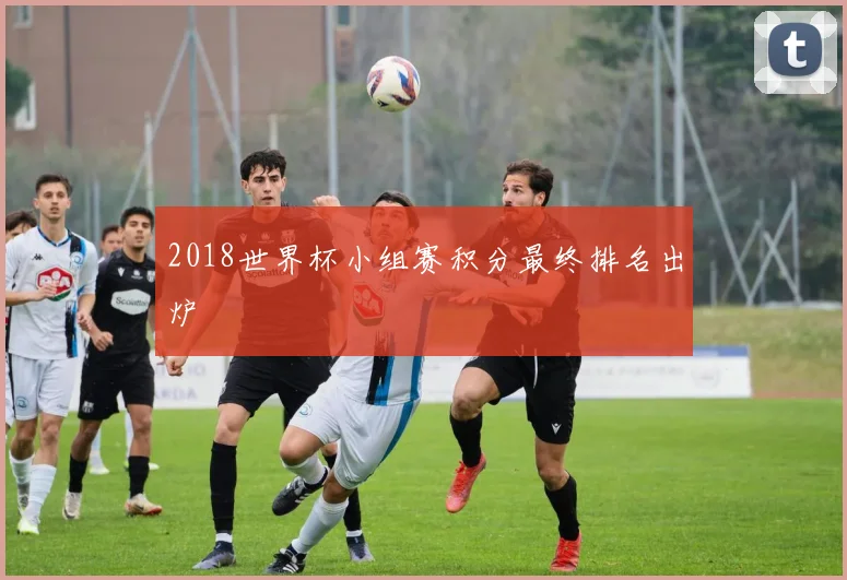 2018世界杯小组赛积分最终排名出炉