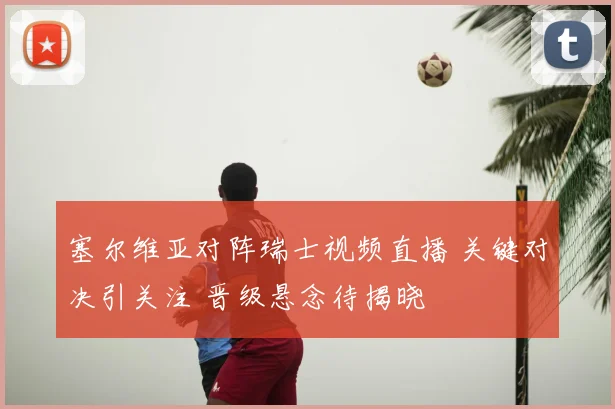 塞尔维亚对阵瑞士视频直播 关键对决引关注 晋级悬念待揭晓