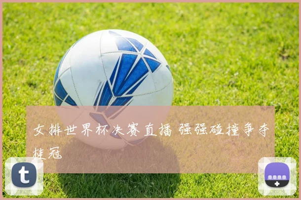女排世界杯决赛直播 强强碰撞争夺桂冠