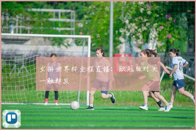 女排世界杯全程直播:欧冠级对决一触即发