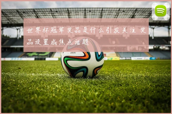 世界杯冠军奖品是什么引发关注 奖品设置成焦点话题