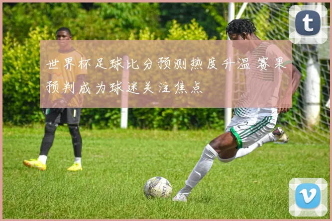 世界杯足球比分预测热度升温 赛果预判成为球迷关注焦点