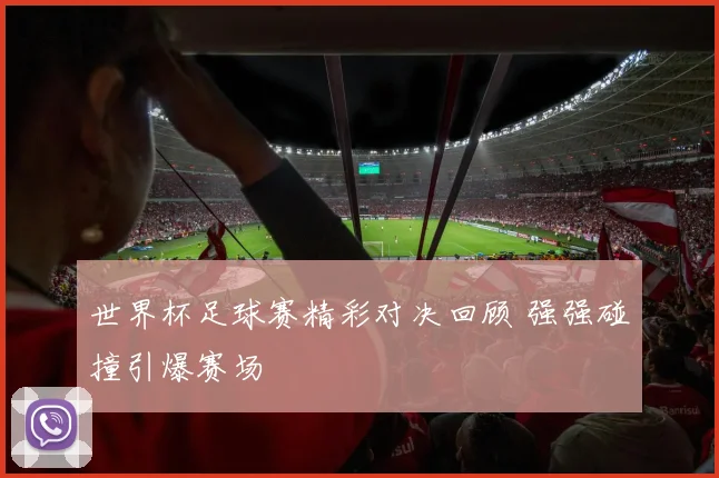 世界杯足球赛精彩对决回顾 强强碰撞引爆赛场